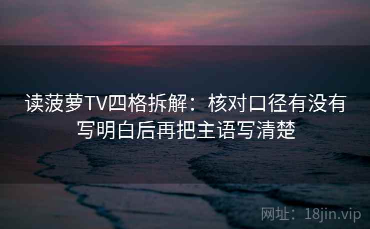 读菠萝TV四格拆解：核对口径有没有写明白后再把主语写清楚