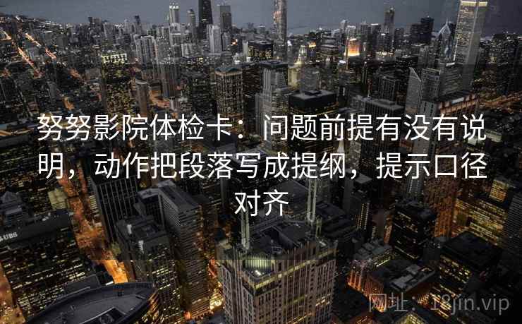 努努影院体检卡：问题前提有没有说明，动作把段落写成提纲，提示口径对齐