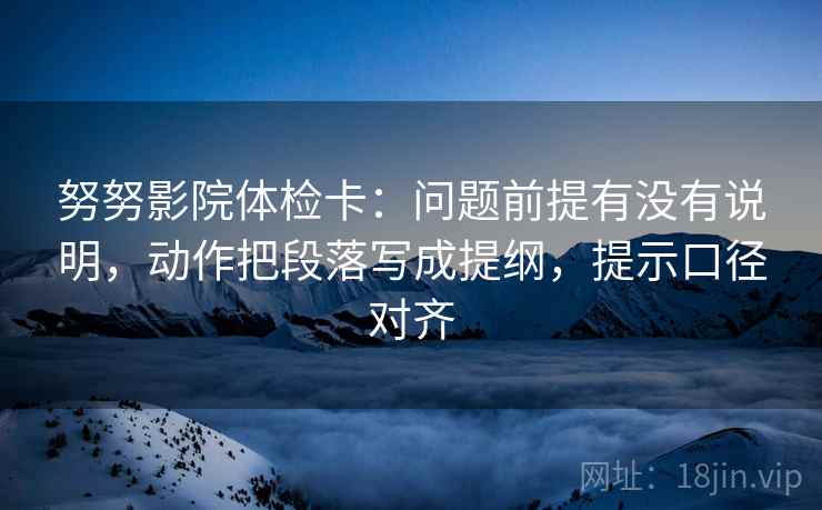 努努影院体检卡：问题前提有没有说明，动作把段落写成提纲，提示口径对齐