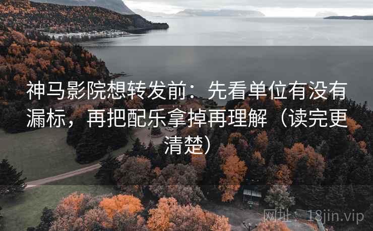 神马影院想转发前：先看单位有没有漏标，再把配乐拿掉再理解（读完更清楚）