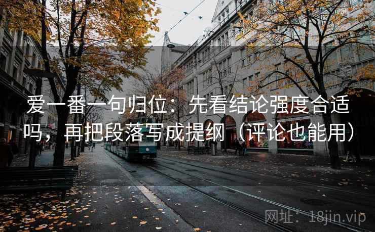爱一番一句归位：先看结论强度合适吗，再把段落写成提纲（评论也能用）