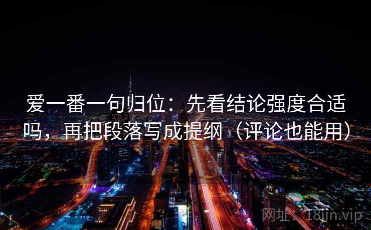 爱一番一句归位：先看结论强度合适吗，再把段落写成提纲（评论也能用）