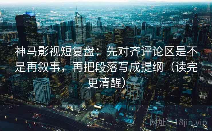 神马影视短复盘：先对齐评论区是不是再叙事，再把段落写成提纲（读完更清醒）