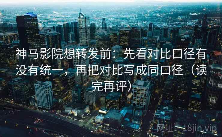 神马影院想转发前：先看对比口径有没有统一，再把对比写成同口径（读完再评）