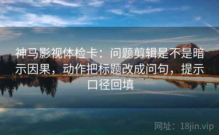神马影视体检卡：问题剪辑是不是暗示因果，动作把标题改成问句，提示口径回填