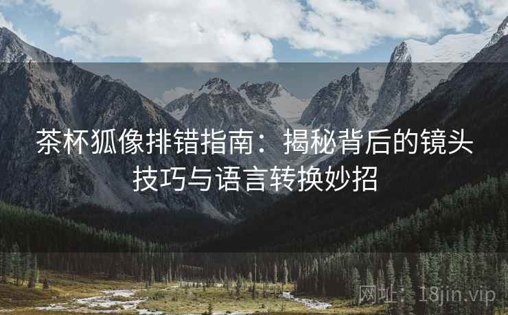 茶杯狐像排错指南：揭秘背后的镜头技巧与语言转换妙招