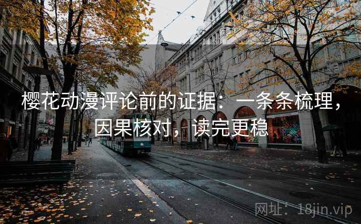 樱花动漫评论前的证据：一条条梳理，因果核对，读完更稳