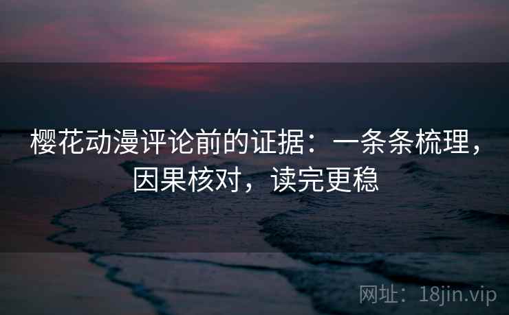 樱花动漫评论前的证据：一条条梳理，因果核对，读完更稳