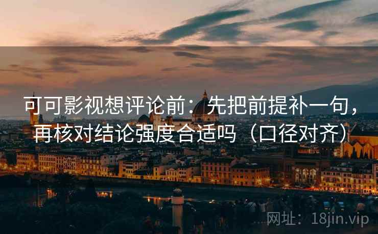可可影视想评论前：先把前提补一句，再核对结论强度合适吗（口径对齐）