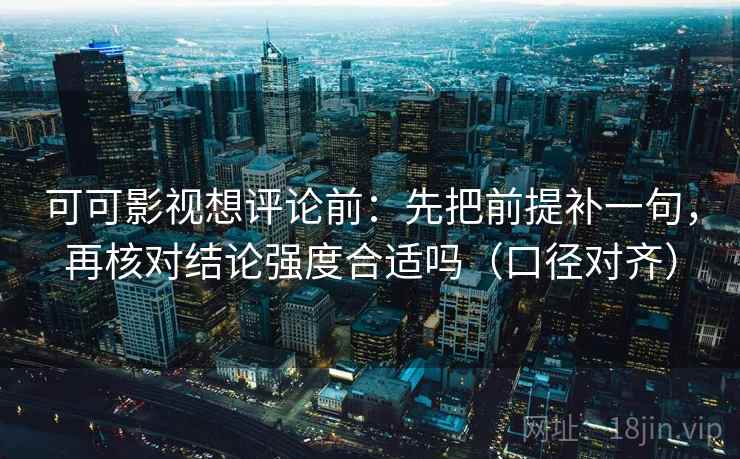 可可影视想评论前：先把前提补一句，再核对结论强度合适吗（口径对齐）