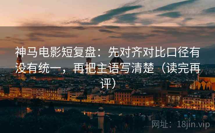神马电影短复盘：先对齐对比口径有没有统一，再把主语写清楚（读完再评）