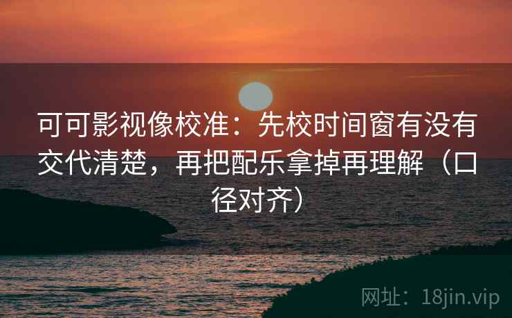 可可影视像校准：先校时间窗有没有交代清楚，再把配乐拿掉再理解（口径对齐）