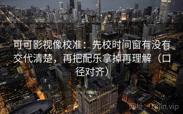 可可影视像校准：先校时间窗有没有交代清楚，再把配乐拿掉再理解（口径对齐）