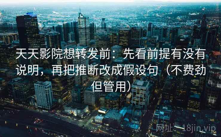 天天影院想转发前：先看前提有没有说明，再把推断改成假设句（不费劲但管用）