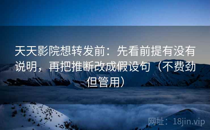 天天影院想转发前：先看前提有没有说明，再把推断改成假设句（不费劲但管用）
