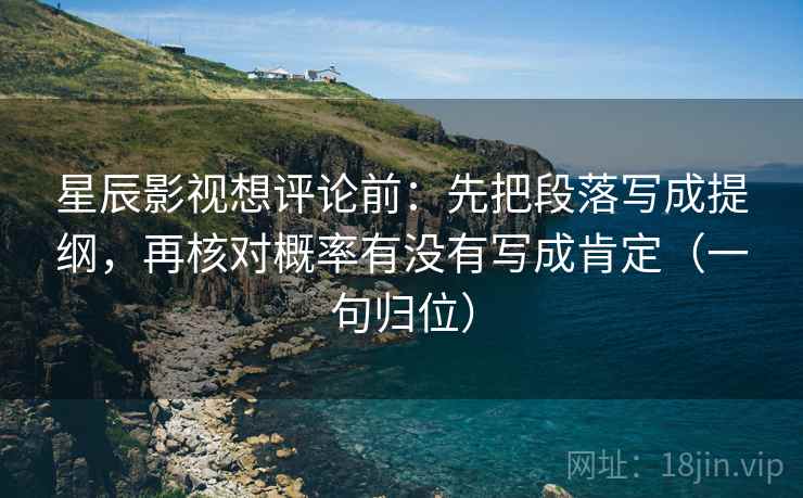 星辰影视想评论前：先把段落写成提纲，再核对概率有没有写成肯定（一句归位）