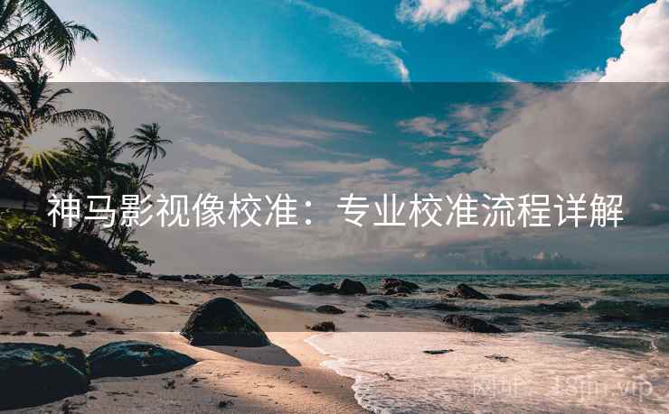 神马影视像校准：专业校准流程详解