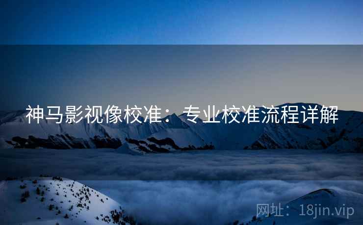 神马影视像校准：专业校准流程详解
