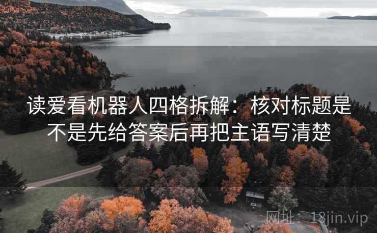 读爱看机器人四格拆解：核对标题是不是先给答案后再把主语写清楚