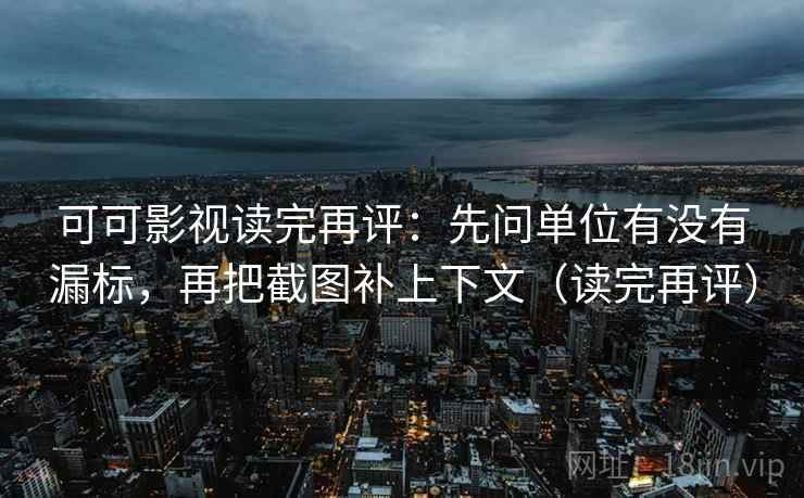 可可影视读完再评：先问单位有没有漏标，再把截图补上下文（读完再评）