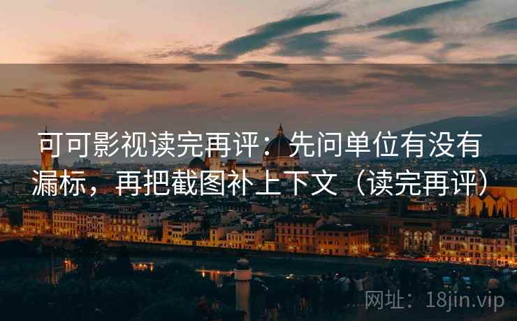 可可影视读完再评：先问单位有没有漏标，再把截图补上下文（读完再评）