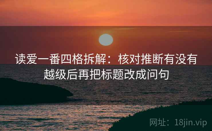 读爱一番四格拆解：核对推断有没有越级后再把标题改成问句
