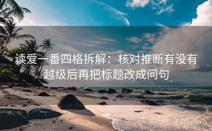 读爱一番四格拆解：核对推断有没有越级后再把标题改成问句