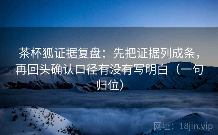 茶杯狐证据复盘：先把证据列成条，再回头确认口径有没有写明白（一句归位）
