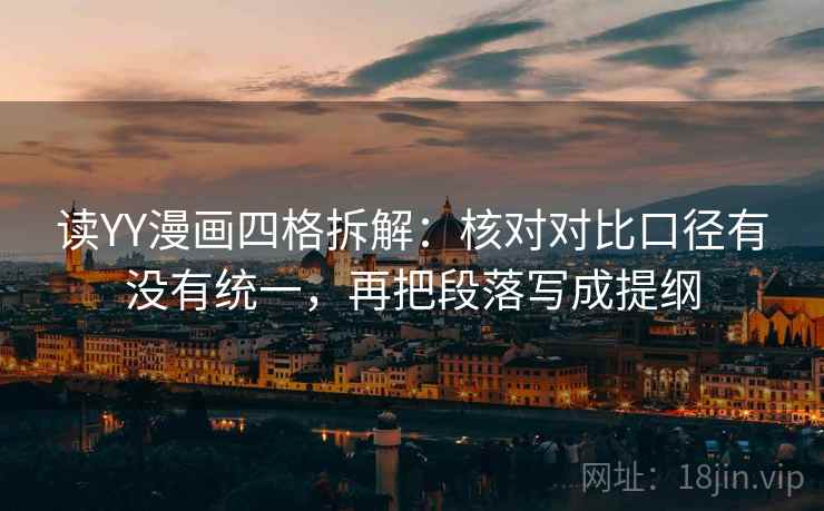 读YY漫画四格拆解：核对对比口径有没有统一，再把段落写成提纲