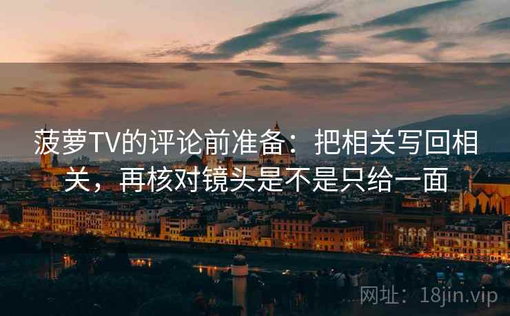菠萝TV的评论前准备：把相关写回相关，再核对镜头是不是只给一面