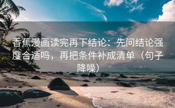 香蕉漫画读完再下结论：先问结论强度合适吗，再把条件补成清单（句子降噪）