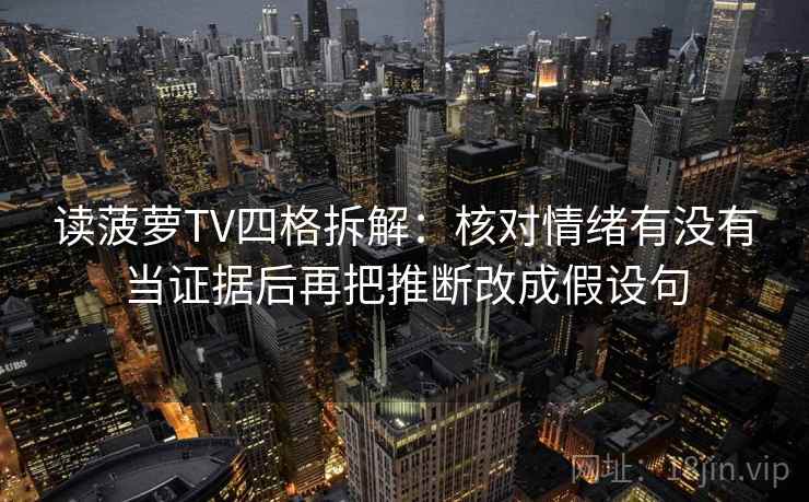 读菠萝TV四格拆解：核对情绪有没有当证据后再把推断改成假设句