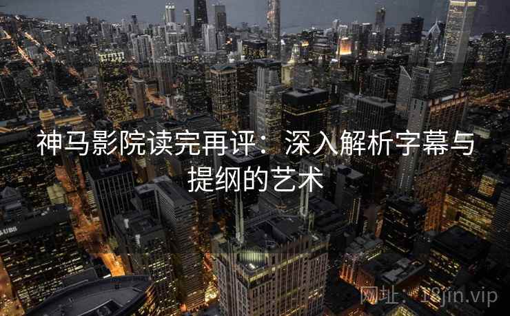 神马影院读完再评：深入解析字幕与提纲的艺术