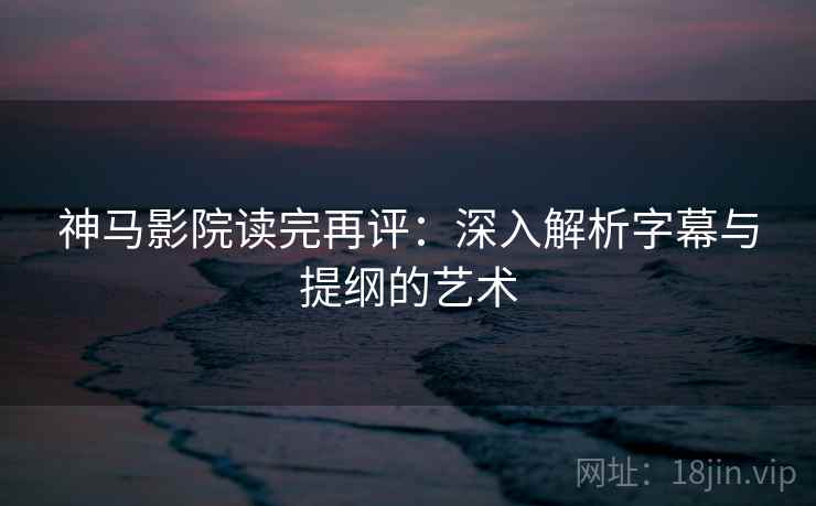 神马影院读完再评：深入解析字幕与提纲的艺术