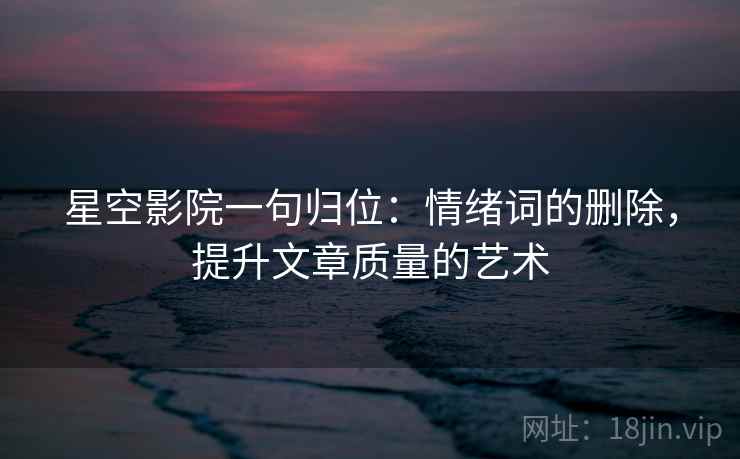 星空影院一句归位：情绪词的删除，提升文章质量的艺术