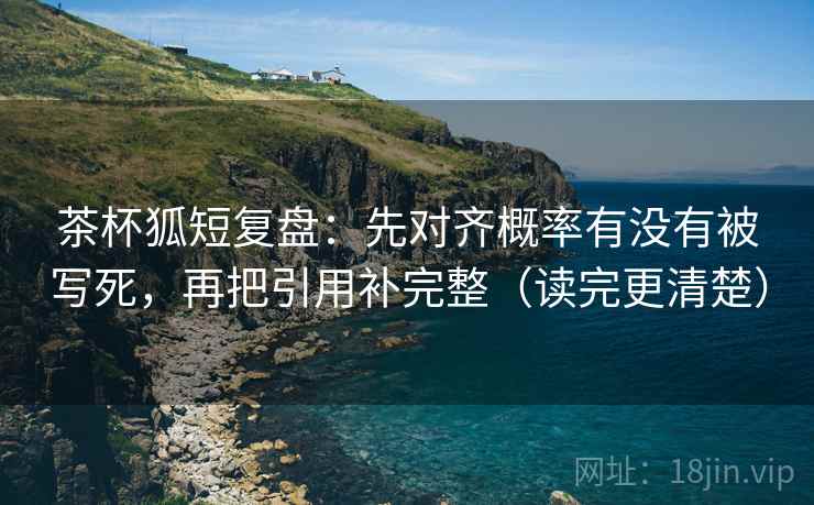 茶杯狐短复盘：先对齐概率有没有被写死，再把引用补完整（读完更清楚）