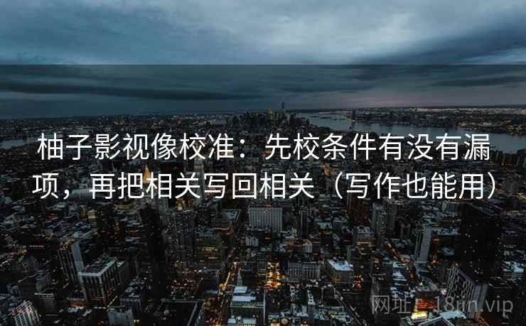 柚子影视像校准：先校条件有没有漏项，再把相关写回相关（写作也能用）
