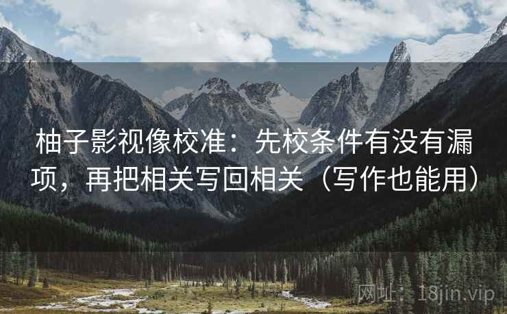柚子影视像校准：先校条件有没有漏项，再把相关写回相关（写作也能用）