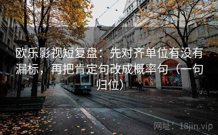 欧乐影视短复盘：先对齐单位有没有漏标，再把肯定句改成概率句（一句归位）