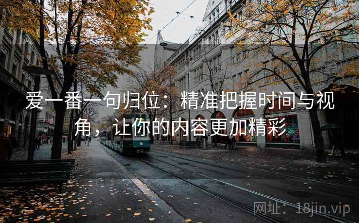 爱一番一句归位：精准把握时间与视角，让你的内容更加精彩