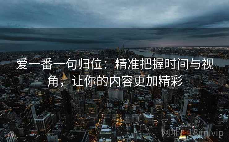 爱一番一句归位：精准把握时间与视角，让你的内容更加精彩