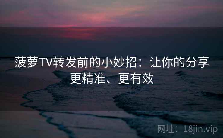 菠萝TV转发前的小妙招：让你的分享更精准、更有效