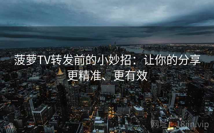 菠萝TV转发前的小妙招：让你的分享更精准、更有效
