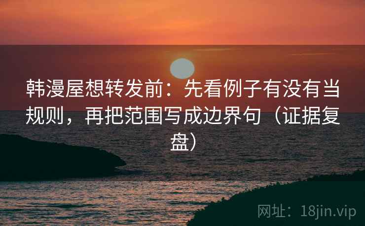 韩漫屋想转发前：先看例子有没有当规则，再把范围写成边界句（证据复盘）