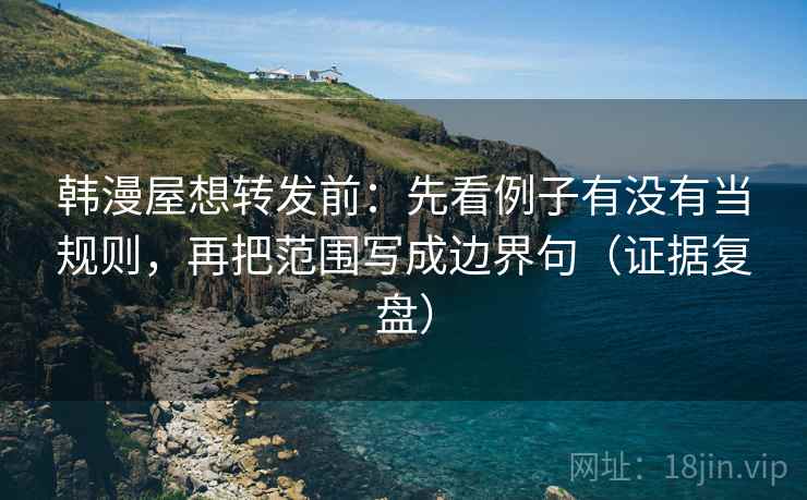 韩漫屋想转发前：先看例子有没有当规则，再把范围写成边界句（证据复盘）