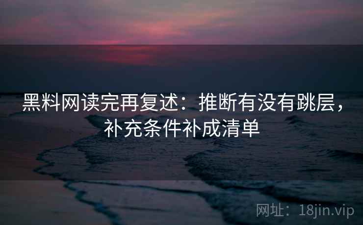 黑料网读完再复述：推断有没有跳层，补充条件补成清单