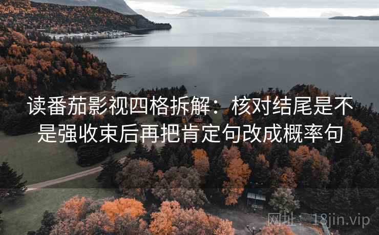 读番茄影视四格拆解：核对结尾是不是强收束后再把肯定句改成概率句