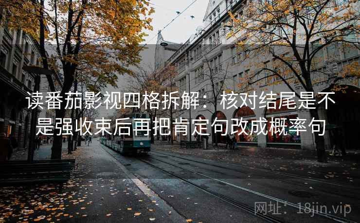 读番茄影视四格拆解：核对结尾是不是强收束后再把肯定句改成概率句