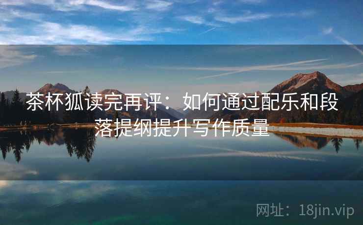 茶杯狐读完再评：如何通过配乐和段落提纲提升写作质量