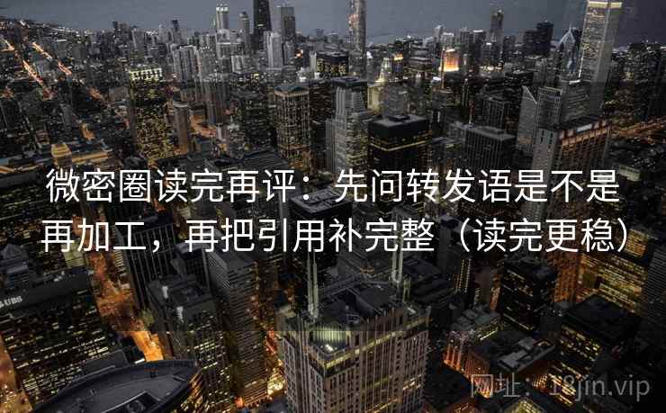 微密圈读完再评：先问转发语是不是再加工，再把引用补完整（读完更稳）